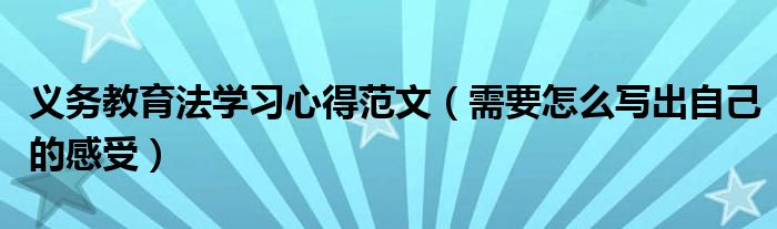 义务教育法学习心得范文（需要怎么写出自己的感受）