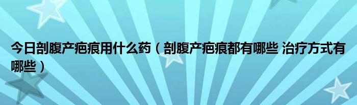 今日剖腹产疤痕用什么药（剖腹产疤痕都有哪些 治疗方式有哪些）