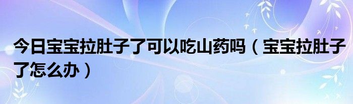 今日宝宝拉肚子了可以吃山药吗（宝宝拉肚子了怎么办）