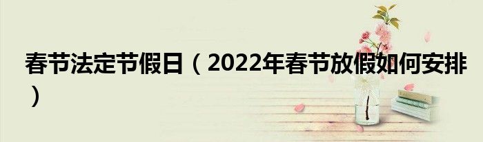 春节法定节假日（2022年春节放假如何安排）