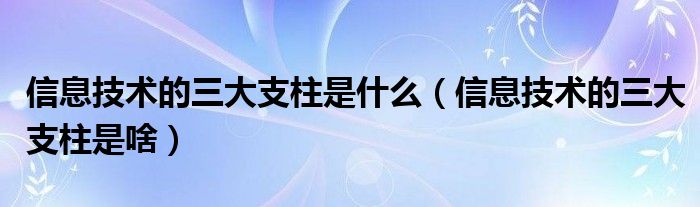 信息技术的三大支柱是什么（信息技术的三大支柱是啥）