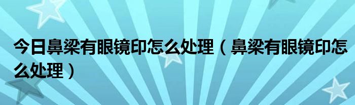 今日鼻梁有眼镜印怎么处理（鼻梁有眼镜印怎么处理）