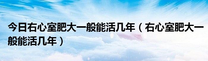 今日右心室肥大一般能活几年（右心室肥大一般能活几年）