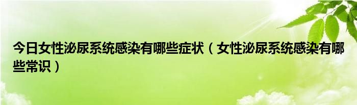 今日女性泌尿系统感染有哪些症状（女性泌尿系统感染有哪些常识）