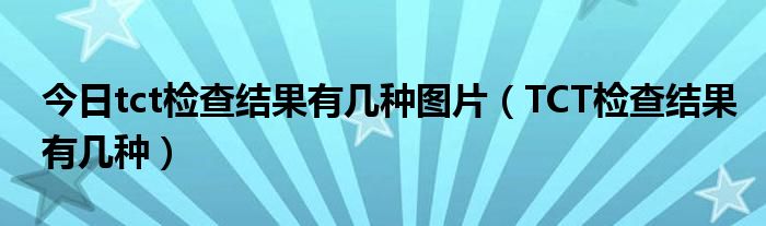 今日tct检查结果有几种图片（TCT检查结果有几种）