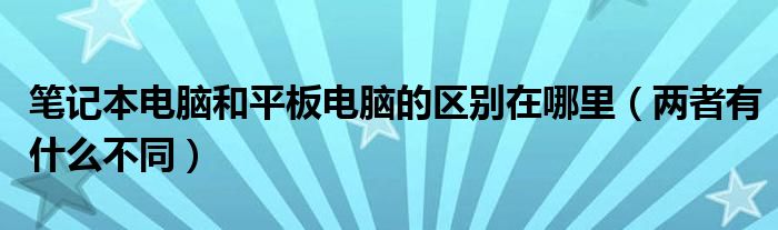 笔记本电脑和平板电脑的区别在哪里（两者有什么不同）