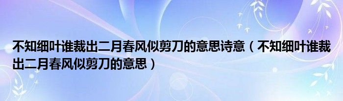 不知细叶谁裁出二月春风似剪刀的意思诗意（不知细叶谁裁出二月春风似剪刀的意思）