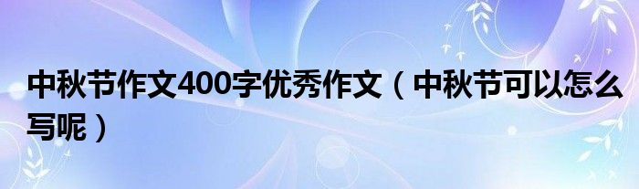 中秋节作文400字优秀作文（中秋节可以怎么写呢）