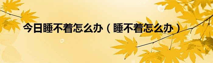 今日睡不着怎么办（睡不着怎么办）