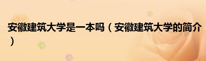 安徽建筑大学是一本吗（安徽建筑大学的简介）