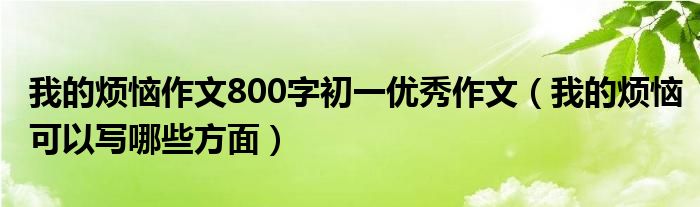 我的烦恼作文800字初一优秀作文（我的烦恼可以写哪些方面）