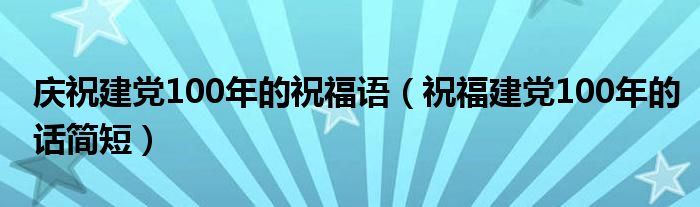 庆祝建党100年的祝福语（祝福建党100年的话简短）