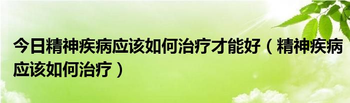 今日精神疾病应该如何治疗才能好（精神疾病应该如何治疗）