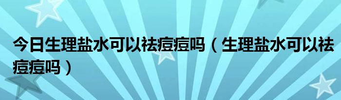 今日生理盐水可以祛痘痘吗（生理盐水可以祛痘痘吗）