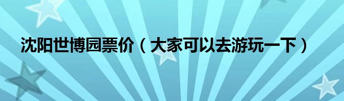 沈阳世博园票价（大家可以去游玩一下）