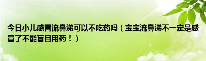 今日小儿感冒流鼻涕可以不吃药吗（宝宝流鼻涕不一定是感冒了不能盲目用药！）