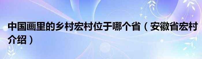 中国画里的乡村宏村位于哪个省（安徽省宏村介绍）