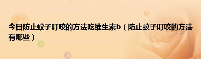 今日防止蚊子叮咬的方法吃维生素b（防止蚊子叮咬的方法有哪些）