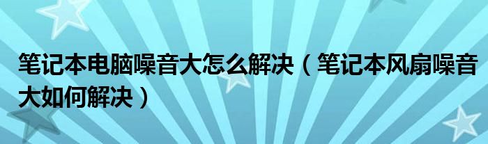 笔记本电脑噪音大怎么解决（笔记本风扇噪音大如何解决）