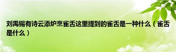 刘禹锡有诗云添炉烹雀舌这里提到的雀舌是一种什么（雀舌是什么）