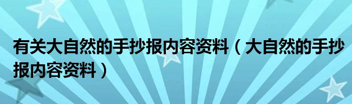 有关大自然的手抄报内容资料（大自然的手抄报内容资料）