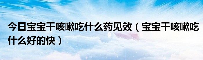 今日宝宝干咳嗽吃什么药见效（宝宝干咳嗽吃什么好的快）