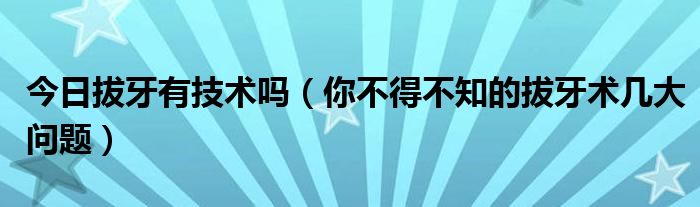 今日拔牙有技术吗（你不得不知的拔牙术几大问题）