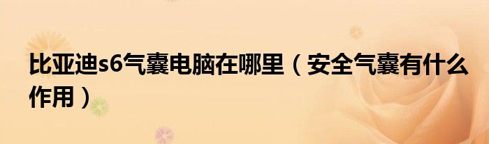 比亚迪s6气囊电脑在哪里（安全气囊有什么作用）