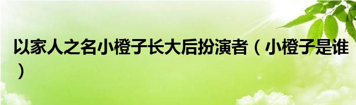 以家人之名小橙子长大后扮演者（小橙子是谁）