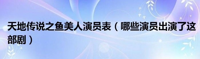 天地传说之鱼美人演员表（哪些演员出演了这部剧）