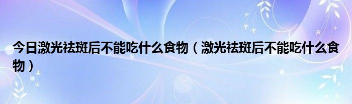 今日激光祛斑后不能吃什么食物（激光祛斑后不能吃什么食物）