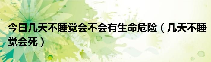 今日几天不睡觉会不会有生命危险（几天不睡觉会死）