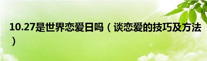 10.27是世界恋爱日吗（谈恋爱的技巧及方法）