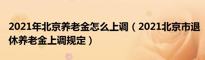 2021年北京养老金怎么上调（2021北京市退休养老金上调规定）