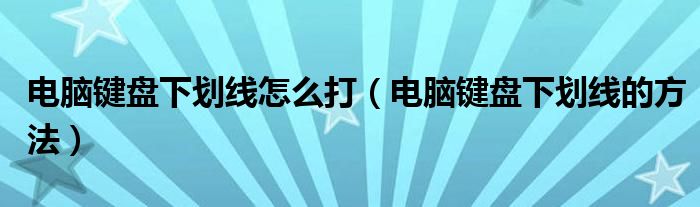 电脑键盘下划线怎么打（电脑键盘下划线的方法）