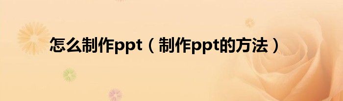 怎么制作ppt（制作ppt的方法）