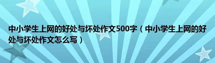 中小学生上网的好处与坏处作文500字（中小学生上网的好处与坏处作文怎么写）