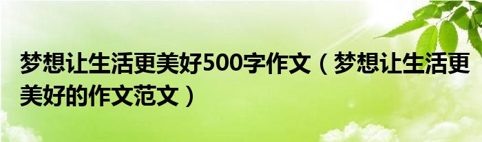 梦想让生活更美好500字作文（梦想让生活更美好的作文范文）