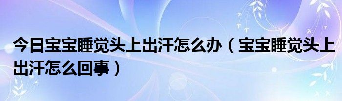 今日宝宝睡觉头上出汗怎么办（宝宝睡觉头上出汗怎么回事）