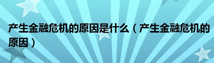 产生金融危机的原因是什么（产生金融危机的原因）