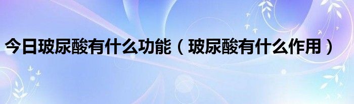 今日玻尿酸有什么功能（玻尿酸有什么作用）