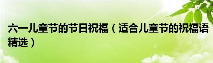 六一儿童节的节日祝福（适合儿童节的祝福语精选）