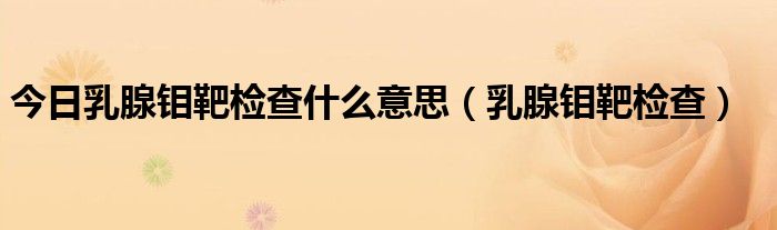 今日乳腺钼靶检查什么意思（乳腺钼靶检查）