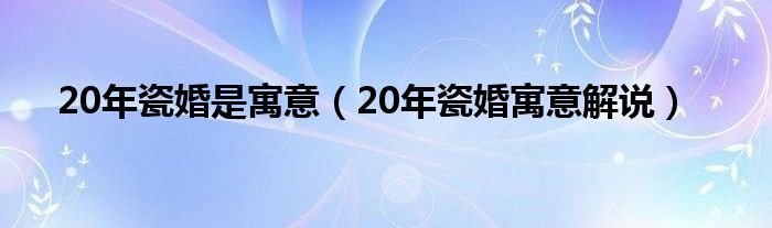 20年瓷婚是寓意（20年瓷婚寓意解说）