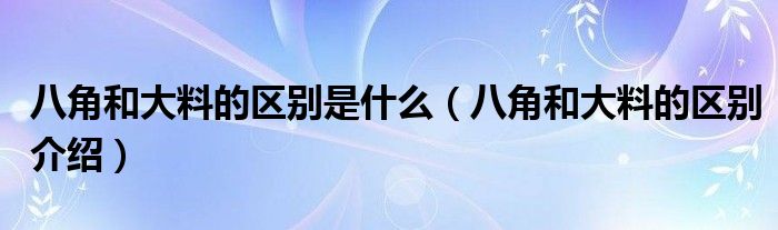 八角和大料的区别是什么（八角和大料的区别介绍）