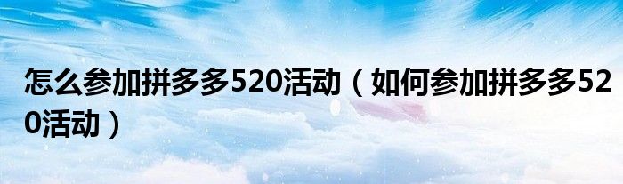 怎么参加拼多多520活动（如何参加拼多多520活动）