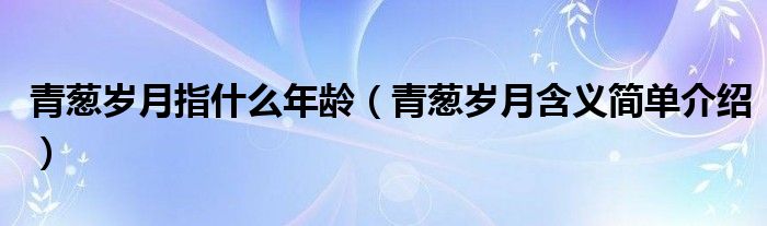 青葱岁月指什么年龄（青葱岁月含义简单介绍）