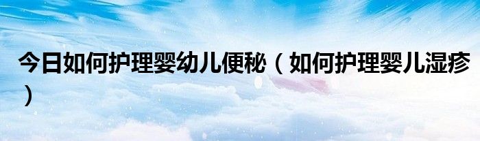 今日如何护理婴幼儿便秘（如何护理婴儿湿疹）