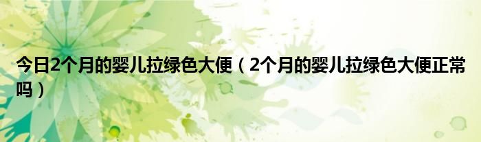 今日2个月的婴儿拉绿色大便（2个月的婴儿拉绿色大便正常吗）