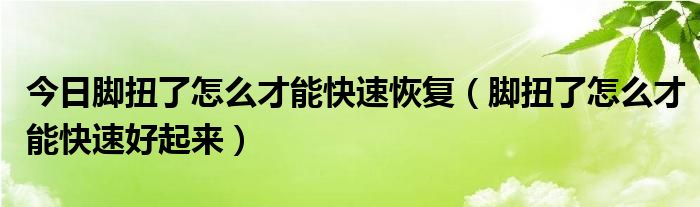 今日脚扭了怎么才能快速恢复（脚扭了怎么才能快速好起来）